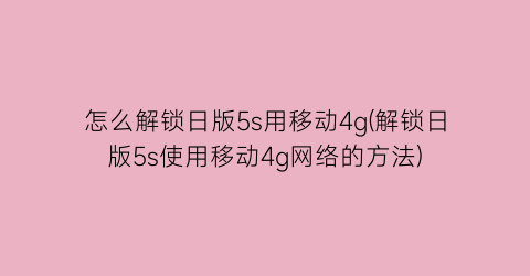 怎么解锁日版5s用移动4g(解锁日版5s使用移动4g网络的方法)