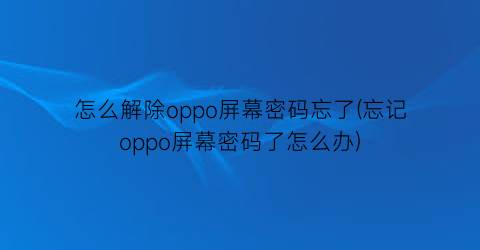 怎么解除oppo屏幕密码忘了(忘记oppo屏幕密码了怎么办)