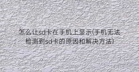 “怎么让sd卡在手机上显示(手机无法检测到sd卡的原因和解决方法)