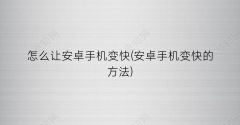 “怎么让安卓手机变快(安卓手机变快的方法)