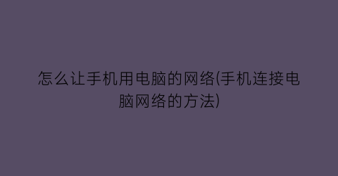 “怎么让手机用电脑的网络(手机连接电脑网络的方法)