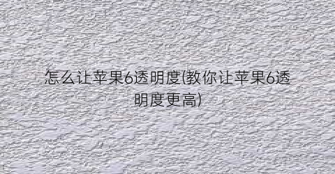 “怎么让苹果6透明度(教你让苹果6透明度更高)