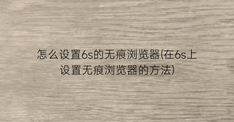 “怎么设置6s的无痕浏览器(在6s上设置无痕浏览器的方法)