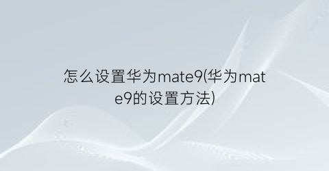 怎么设置华为mate9(华为mate9的设置方法)