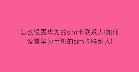 “怎么设置华为的sim卡联系人(如何设置华为手机的sim卡联系人)