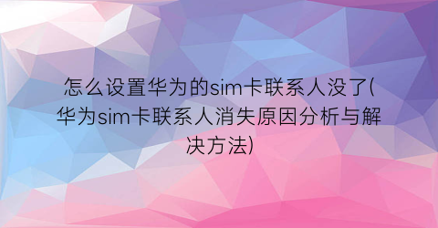 怎么设置华为的sim卡联系人没了(华为sim卡联系人消失原因分析与解决方法)