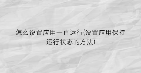 怎么设置应用一直运行(设置应用保持运行状态的方法)