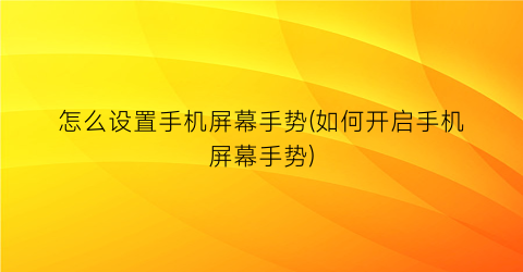 怎么设置手机屏幕手势(如何开启手机屏幕手势)