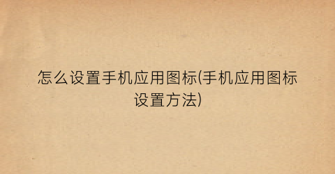 “怎么设置手机应用图标(手机应用图标设置方法)