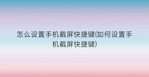 怎么设置手机截屏快捷键(如何设置手机截屏快捷键)