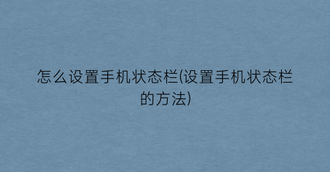 “怎么设置手机状态栏(设置手机状态栏的方法)