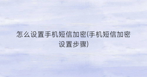 “怎么设置手机短信加密(手机短信加密设置步骤)