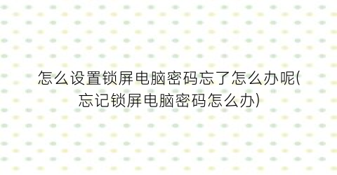 “怎么设置锁屏电脑密码忘了怎么办呢(忘记锁屏电脑密码怎么办)