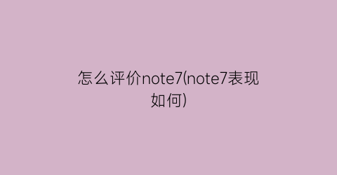 怎么评价note7(note7表现如何)