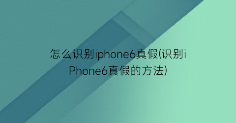 怎么识别iphone6真假(识别iPhone6真假的方法)