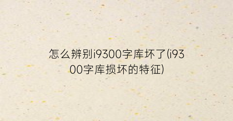 怎么辨别i9300字库坏了(i9300字库损坏的特征)