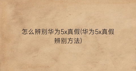 “怎么辨别华为5x真假(华为5x真假辨别方法)