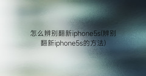 怎么辨别翻新iphone5s(辨别翻新iphone5s的方法)