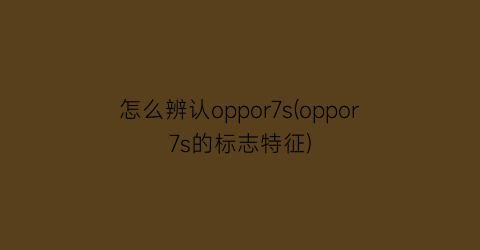 怎么辨认oppor7s(oppor7s的标志特征)