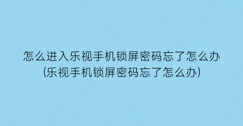 怎么进入乐视手机锁屏密码忘了怎么办(乐视手机锁屏密码忘了怎么办)