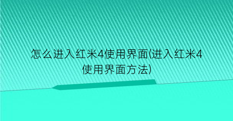 “怎么进入红米4使用界面(进入红米4使用界面方法)