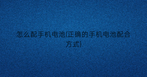 “怎么配手机电池(正确的手机电池配合方式)