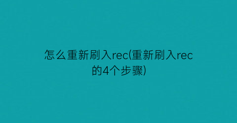 怎么重新刷入rec(重新刷入rec的4个步骤)