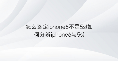 怎么鉴定iphone6不是5s(如何分辨iphone6与5s)