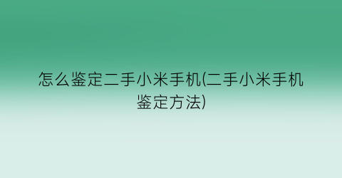 “怎么鉴定二手小米手机(二手小米手机鉴定方法)