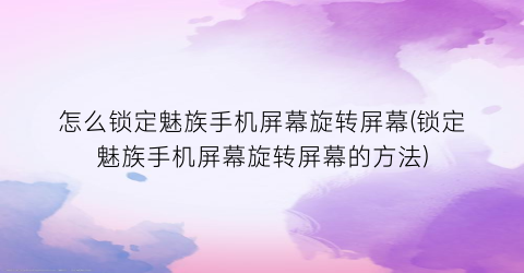 “怎么锁定魅族手机屏幕旋转屏幕(锁定魅族手机屏幕旋转屏幕的方法)
