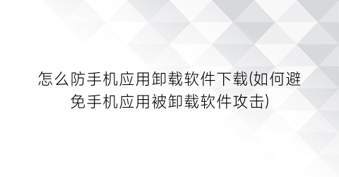 “怎么防手机应用卸载软件下载(如何避免手机应用被卸载软件攻击)