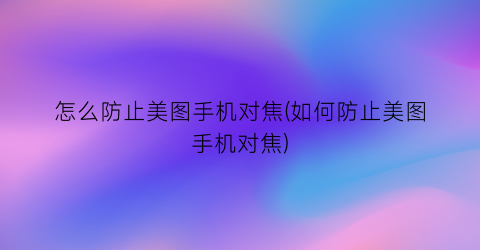 “怎么防止美图手机对焦(如何防止美图手机对焦)