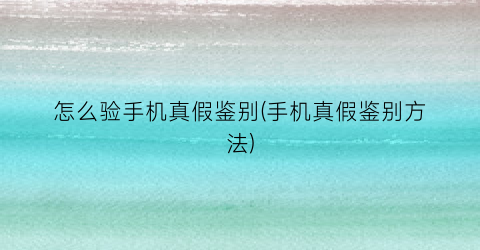 “怎么验手机真假鉴别(手机真假鉴别方法)