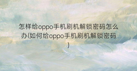 怎样给oppo手机刷机解锁密码怎么办(如何给oppo手机刷机解锁密码)