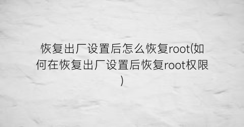 恢复出厂设置后怎么恢复root(如何在恢复出厂设置后恢复root权限)