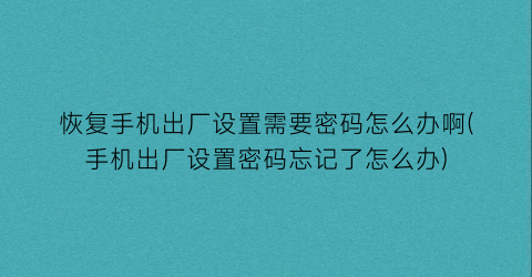 恢复手机出厂设置需要密码怎么办啊(手机出厂设置密码忘记了怎么办)