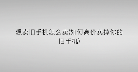 “想卖旧手机怎么卖(如何高价卖掉你的旧手机)