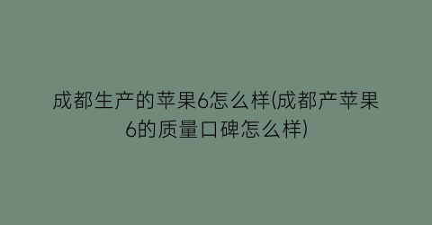 成都生产的苹果6怎么样(成都产苹果6的质量口碑怎么样)