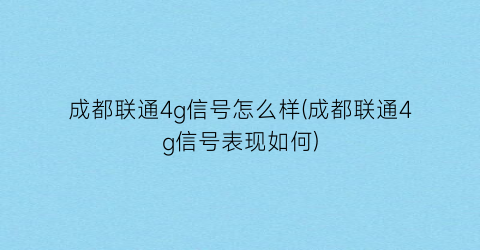 成都联通4g信号怎么样(成都联通4g信号表现如何)