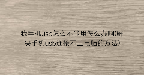 “我手机usb怎么不能用怎么办啊(解决手机usb连接不上电脑的方法)