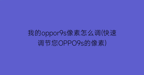 “我的oppor9s像素怎么调(快速调节您OPPO9s的像素)