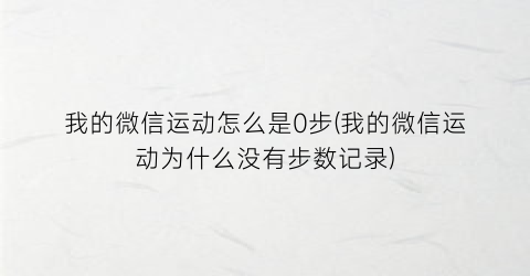 我的微信运动怎么是0步(我的微信运动为什么没有步数记录)