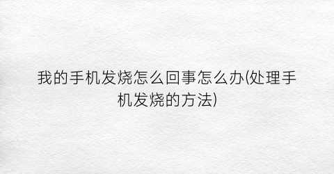 我的手机发烧怎么回事怎么办(处理手机发烧的方法)