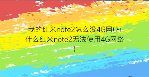 “我的红米note2怎么没4G网(为什么红米note2无法使用4G网络)