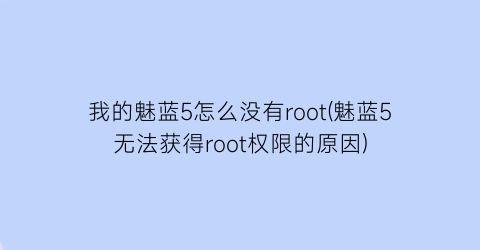 “我的魅蓝5怎么没有root(魅蓝5无法获得root权限的原因)