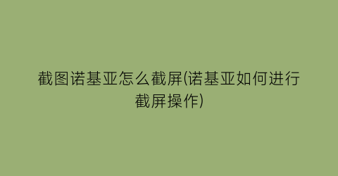 “截图诺基亚怎么截屏(诺基亚如何进行截屏操作)