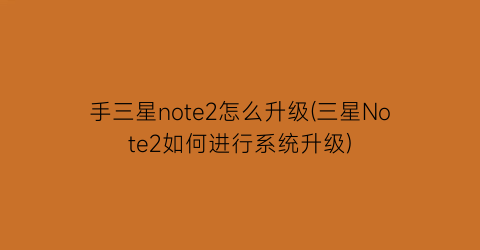 “手三星note2怎么升级(三星Note2如何进行系统升级)