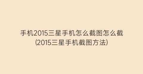 手机2015三星手机怎么截图怎么截(2015三星手机截图方法)