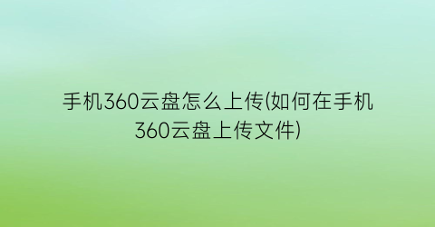 手机360云盘怎么上传(如何在手机360云盘上传文件)