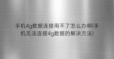 “手机4g数据连接用不了怎么办啊(手机无法连接4g数据的解决方法)